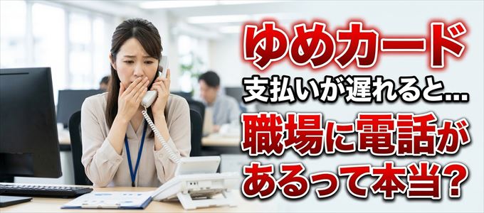ゆめカードの支払いが遅れると職場に電話が掛かってくるのは本当？